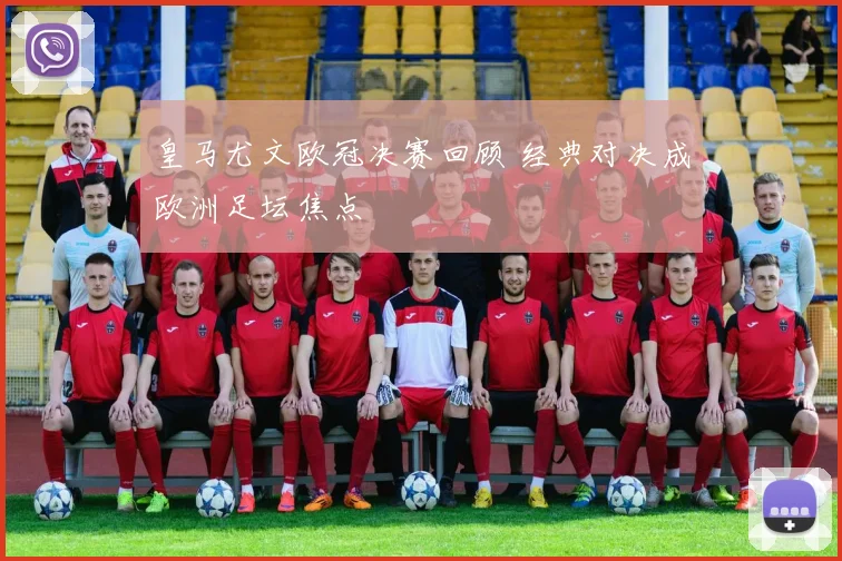 皇马尤文欧冠决赛回顾 经典对决成欧洲足坛焦点