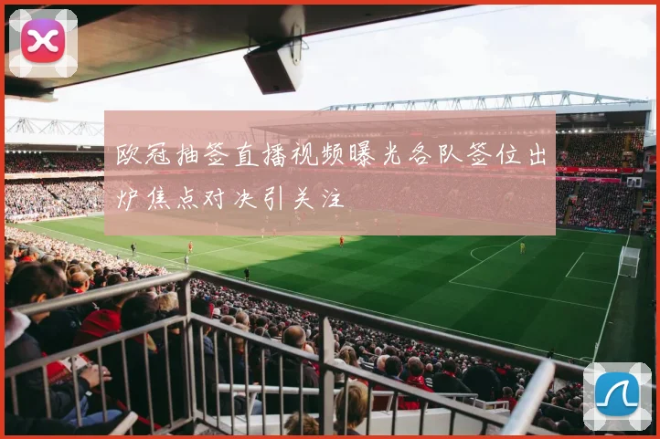 欧冠抽签直播视频曝光各队签位出炉焦点对决引关注