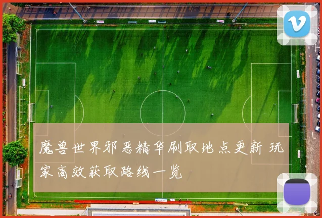 魔兽世界邪恶精华刷取地点更新 玩家高效获取路线一览