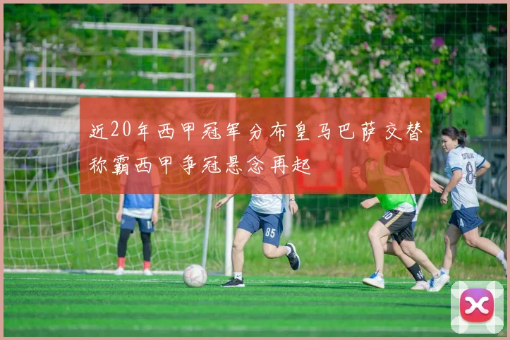 近20年西甲冠军分布皇马巴萨交替称霸西甲争冠悬念再起