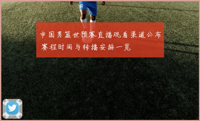 中国男篮世预赛直播观看渠道公布 赛程时间与转播安排一览