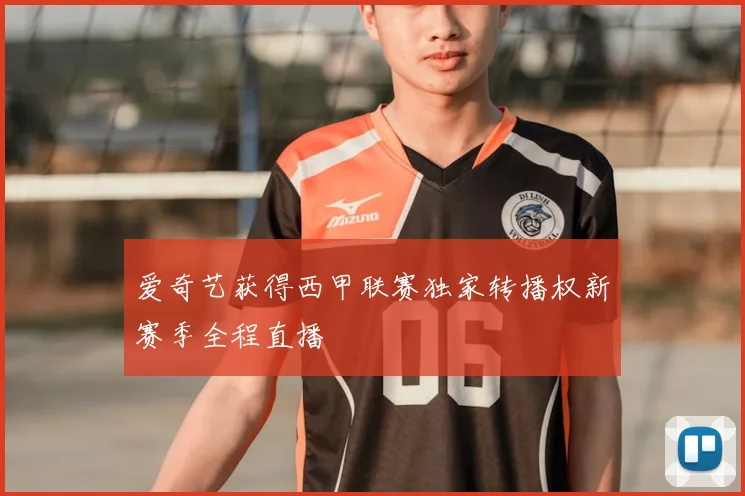 爱奇艺获得西甲联赛独家转播权新赛季全程直播