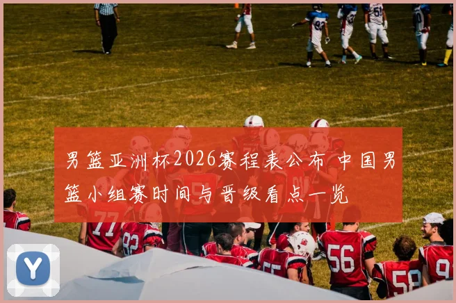男篮亚洲杯2026赛程表公布 中国男篮小组赛时间与晋级看点一览